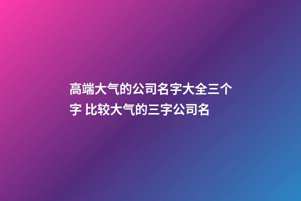 高端大气的公司名字大全三个字 比较大气的三字公司名-第1张-公司起名-玄机派
